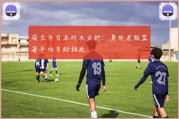 荷兰与日本对决分析：身价差距显著平均年龄相近