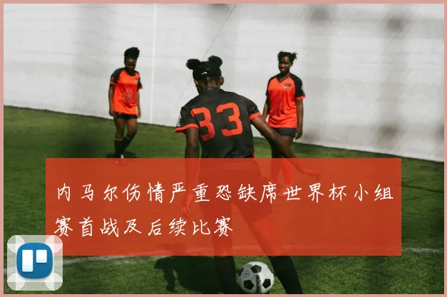 内马尔伤情严重恐缺席世界杯小组赛首战及后续比赛