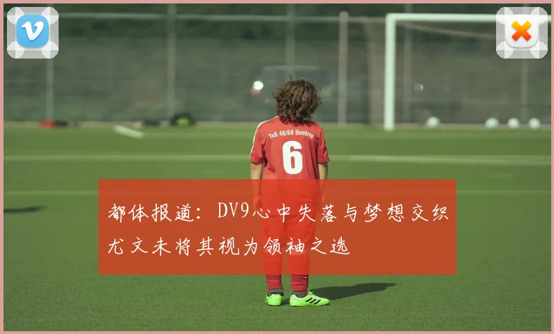 都体报道：DV9心中失落与梦想交织尤文未将其视为领袖之选