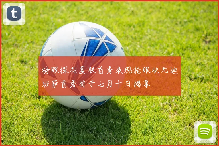 榜眼探花夏联首秀表现抢眼状元迪班萨首秀将于七月十日揭幕