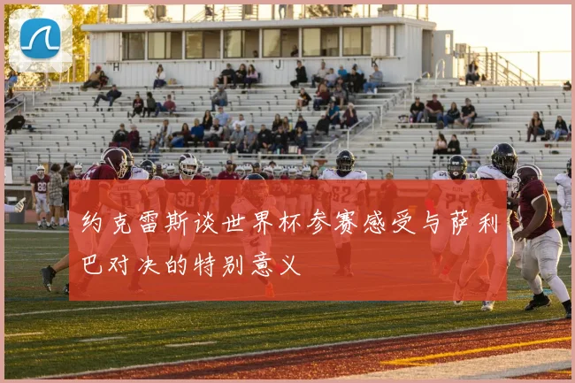 约克雷斯谈世界杯参赛感受与萨利巴对决的特别意义