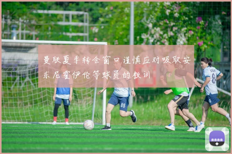 曼联夏季转会窗口谨慎应对吸取安东尼霍伊伦等球员的教训