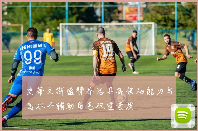 史蒂文斯盛赞乔治具备领袖能力与高水平辅助角色双重素质