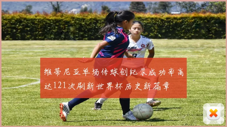 维蒂尼亚单场传球创纪录成功率高达121次刷新世界杯历史新篇章