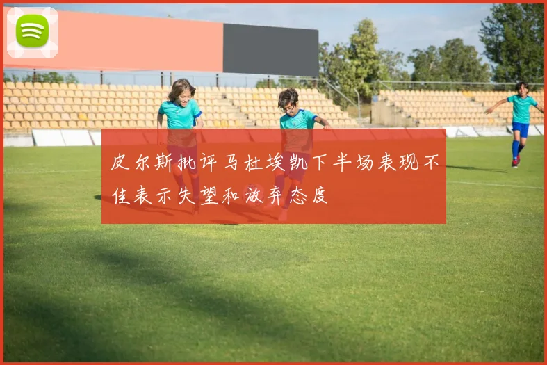 皮尔斯批评马杜埃凯下半场表现不佳表示失望和放弃态度