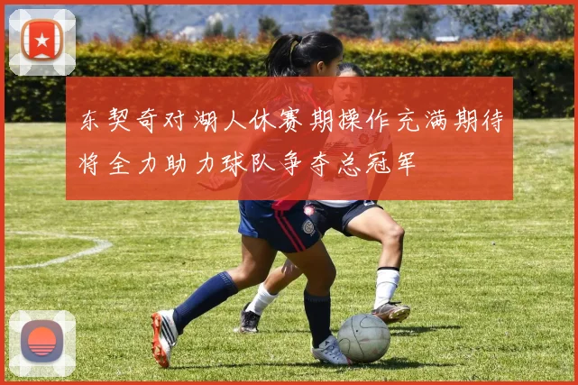 东契奇对湖人休赛期操作充满期待将全力助力球队争夺总冠军