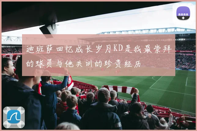 迪班萨回忆成长岁月KD是我最崇拜的球员与他共训的珍贵经历